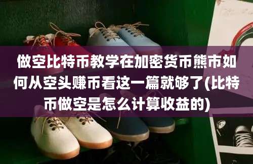 做空比特币教学在加密货币熊市如何从空头赚币看这一篇就够了(比特币做空是怎么计算收益的)