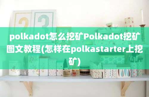 polkadot怎么挖矿Polkadot挖矿图文教程(怎样在polkastarter上挖矿)