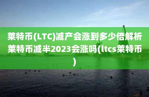 莱特币(LTC)减产会涨到多少倍解析莱特币减半2023会涨吗(ltcs莱特币)