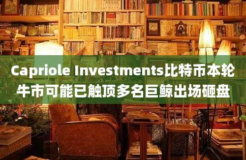 Capriole Investments比特币本轮牛市可能已触顶多名巨鲸出场砸盘