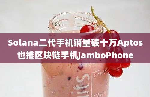 Solana二代手机销量破十万Aptos也推区块链手机JamboPhone