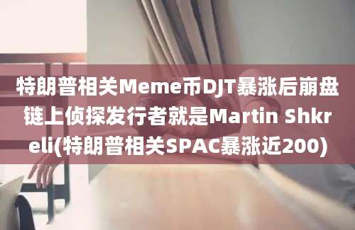 特朗普相关Meme币DJT暴涨后崩盘链上侦探发行者就是Martin Shkreli(特朗普相关SPAC暴涨近200)