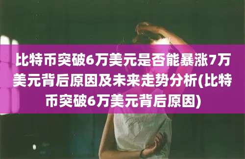 比特币突破6万美元是否能暴涨7万美元背后原因及未来走势分析(比特币突破6万美元背后原因)