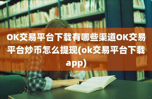 OK交易平台下载有哪些渠道OK交易平台炒币怎么提现(ok交易平台下载app)