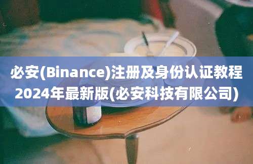 必安(Binance)注册及身份认证教程2024年最新版(必安科技有限公司)