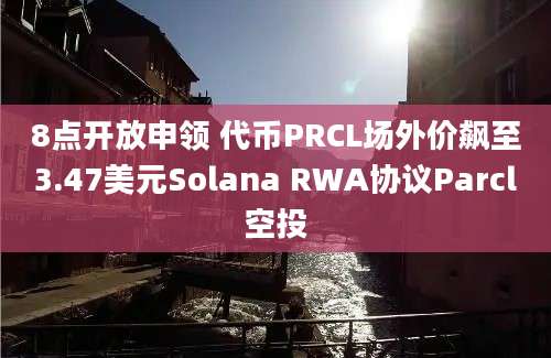 8点开放申领 代币PRCL场外价飙至3.47美元Solana RWA协议Parcl空投