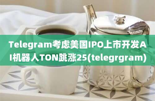 Telegram考虑美国IPO上市开发AI机器人TON跳涨25(telegrgram)