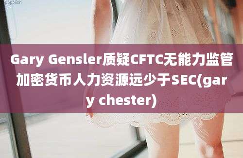 Gary Gensler质疑CFTC无能力监管加密货币人力资源远少于SEC(gary chester)