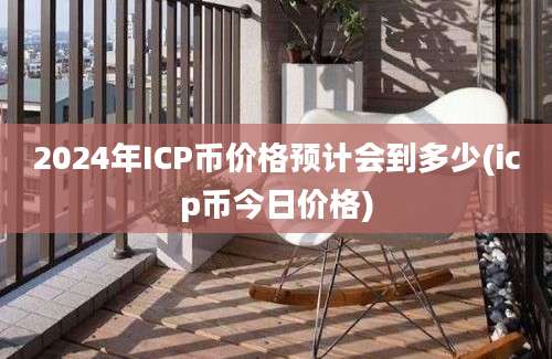 2024年ICP币价格预计会到多少(icp币今日价格)