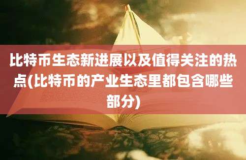 比特币生态新进展以及值得关注的热点(比特币的产业生态里都包含哪些部分)