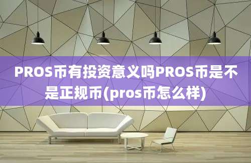 PROS币有投资意义吗PROS币是不是正规币(pros币怎么样)