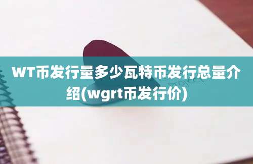 WT币发行量多少瓦特币发行总量介绍(wgrt币发行价)