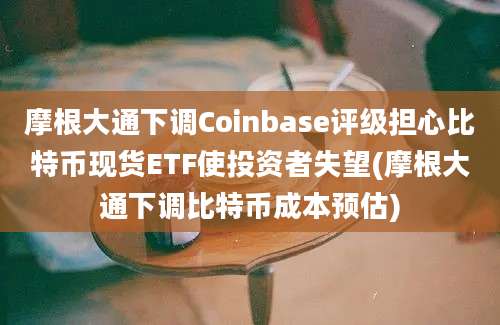 摩根大通下调Coinbase评级担心比特币现货ETF使投资者失望(摩根大通下调比特币成本预估)