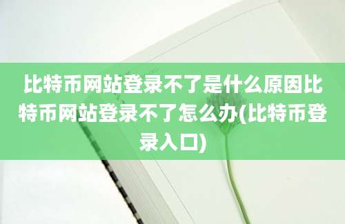 比特币网站登录不了是什么原因比特币网站登录不了怎么办(比特币登录入口)