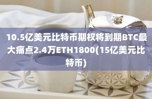 10.5亿美元比特币期权将到期BTC最大痛点2.4万ETH1800(15亿美元比特币)