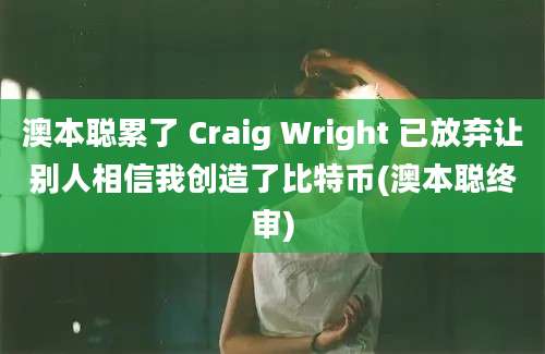 澳本聪累了 Craig Wright 已放弃让别人相信我创造了比特币(澳本聪终审)