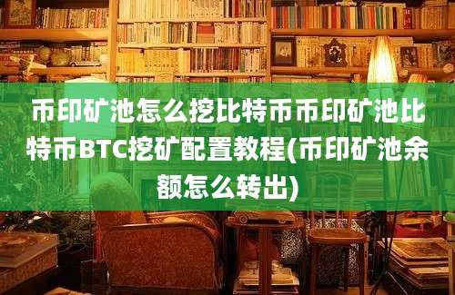 币印矿池怎么挖比特币币印矿池比特币BTC挖矿配置教程(币印矿池余额怎么转出)