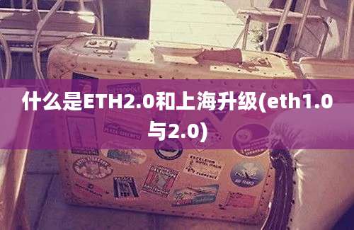 什么是ETH2.0和上海升级(eth1.0与2.0)