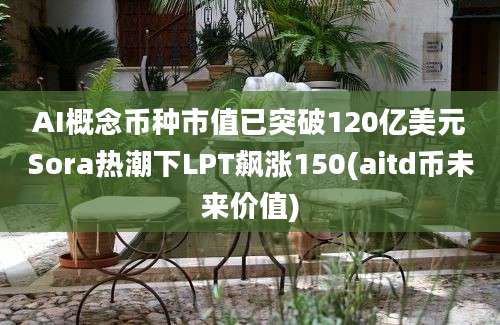 AI概念币种市值已突破120亿美元Sora热潮下LPT飙涨150(aitd币未来价值)