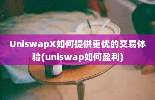 UniswapX如何提供更优的交易体验(uniswap如何盈利)