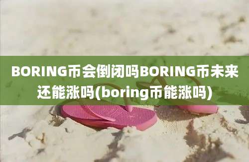 BORING币会倒闭吗BORING币未来还能涨吗(boring币能涨吗)