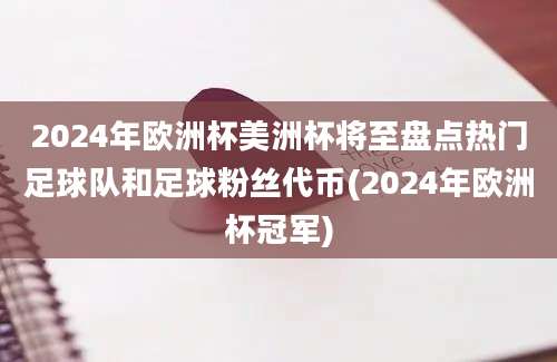 2024年欧洲杯美洲杯将至盘点热门足球队和足球粉丝代币(2024年欧洲杯冠军)