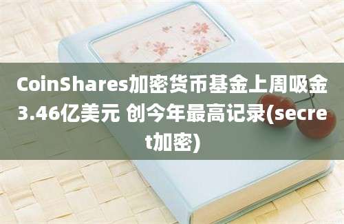 CoinShares加密货币基金上周吸金3.46亿美元 创今年最高记录(secret加密)