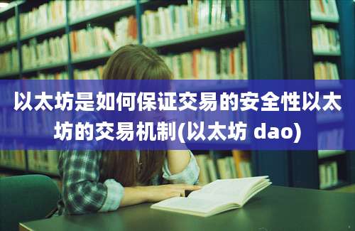 以太坊是如何保证交易的安全性以太坊的交易机制(以太坊 dao)