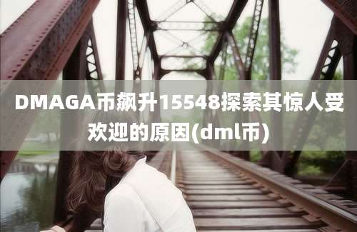 DMAGA币飙升15548探索其惊人受欢迎的原因(dml币)