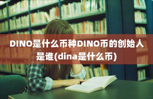 DINO是什么币种DINO币的创始人是谁(dina是什么币)