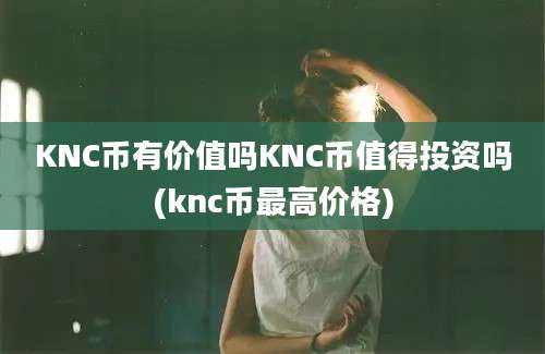 KNC币有价值吗KNC币值得投资吗(knc币最高价格)