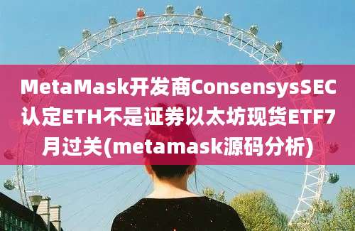 MetaMask开发商ConsensysSEC认定ETH不是证券以太坊现货ETF7月过关(metamask源码分析)