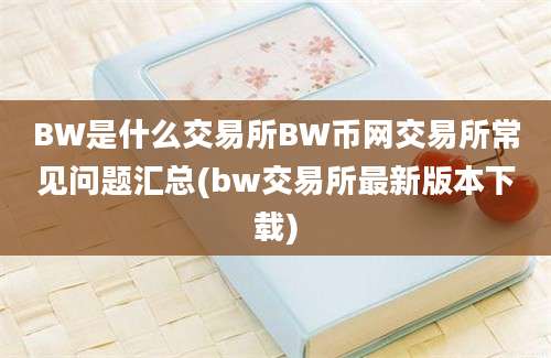 BW是什么交易所BW币网交易所常见问题汇总(bw交易所最新版本下载)