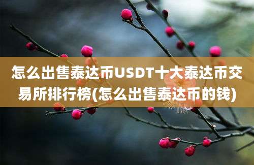 怎么出售泰达币USDT十大泰达币交易所排行榜(怎么出售泰达币的钱)