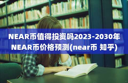 NEAR币值得投资吗2023-2030年NEAR币价格预测(near币 知乎)