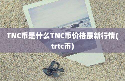 TNC币是什么TNC币价格最新行情(trtc币)