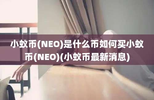 小蚁币(NEO)是什么币如何买小蚁币(NEO)(小蚁币最新消息)