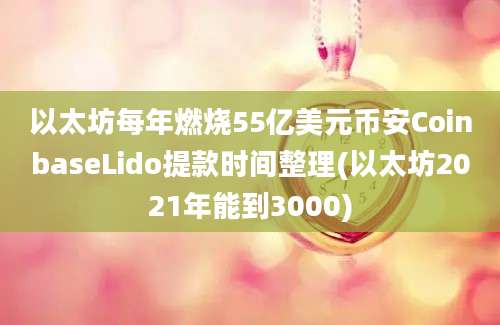 以太坊每年燃烧55亿美元币安CoinbaseLido提款时间整理(以太坊2021年能到3000)