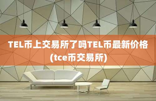 TEL币上交易所了吗TEL币最新价格(tce币交易所)