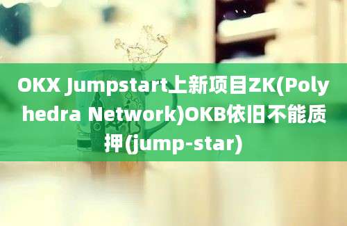 OKX Jumpstart上新项目ZK(Polyhedra Network)OKB依旧不能质押(jump-star)