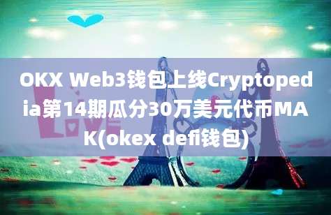 OKX Web3钱包上线Cryptopedia第14期瓜分30万美元代币MAK(okex defi钱包)