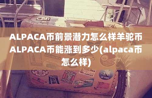 ALPACA币前景潜力怎么样羊驼币ALPACA币能涨到多少(alpaca币怎么样)