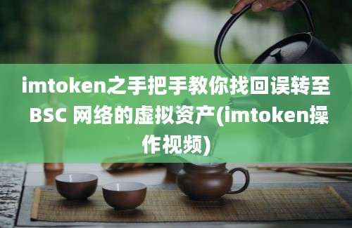 imtoken之手把手教你找回误转至 BSC 网络的虚拟资产(imtoken操作视频)