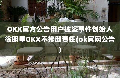 OKX官方公告用户被盗事件创始人徐明星OKX不推卸责任(ok官网公告)