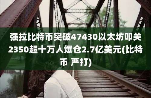 强拉比特币突破47430以太坊叩关2350超十万人爆仓2.7亿美元(比特币 严打)