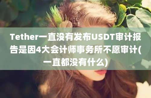 Tether一直没有发布USDT审计报告是因4大会计师事务所不愿审计(一直都没有什么)