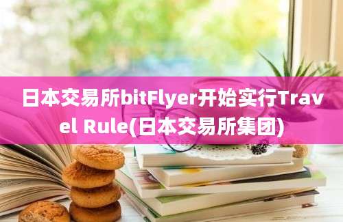 日本交易所bitFlyer开始实行Travel Rule(日本交易所集团)