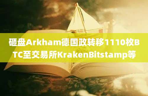 砸盘Arkham德国政转移1110枚BTC至交易所KrakenBitstamp等