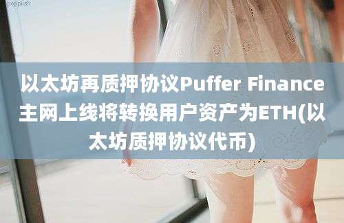 以太坊再质押协议Puffer Finance主网上线将转换用户资产为ETH(以太坊质押协议代币)