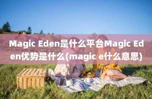 Magic Eden是什么平台Magic Eden优势是什么(magic e什么意思)